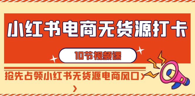【副业9042期】小红书电商-无货源打卡，抢先占领小红书无货源电商风口（10节课）-沃创网