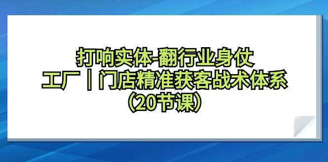 打响实体-翻行业身仗，工厂｜门店精准获客战术体系（20节课）-沃创网