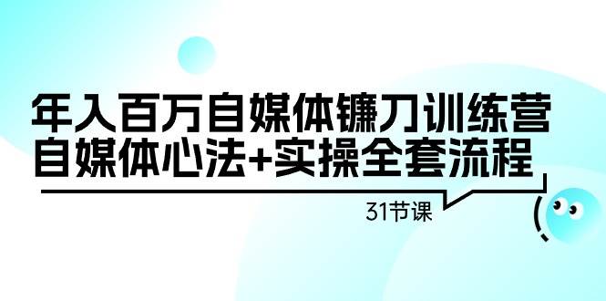 年入百万自媒体镰刀训练营：自媒体心法+实操全套流程（31节课）-沃创网