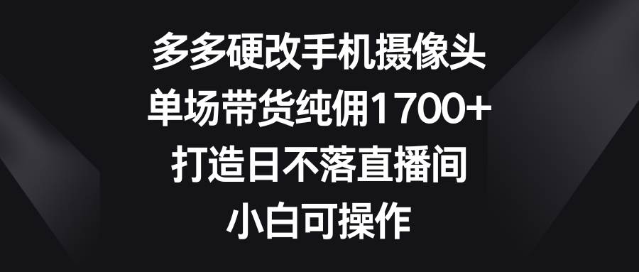 多多硬改手机摄像头，单场带货纯佣1700+，打造日不落直播间，小白可操作-沃创网