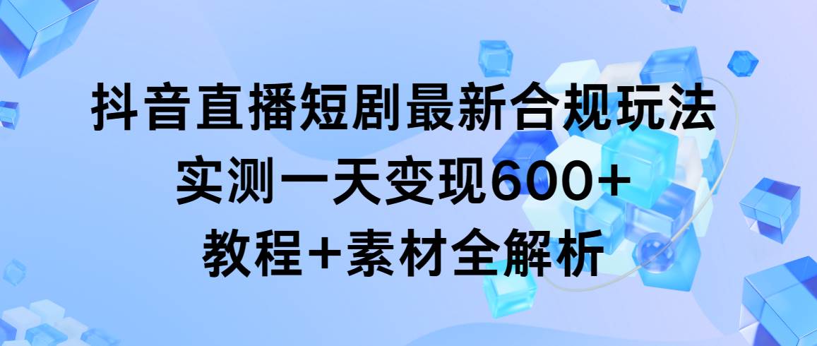 抖音直播短剧最新合规玩法，实测一天变现600+，教程+素材全解析-沃创网
