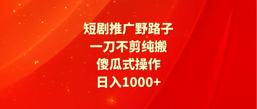 短剧推广野路子，一刀不剪纯搬运，傻瓜式操作，日入1000+-沃创网