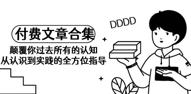 《某公众号付费文章合集》颠覆你过去所有的认知 从认识到实践的全方位指导-沃创网