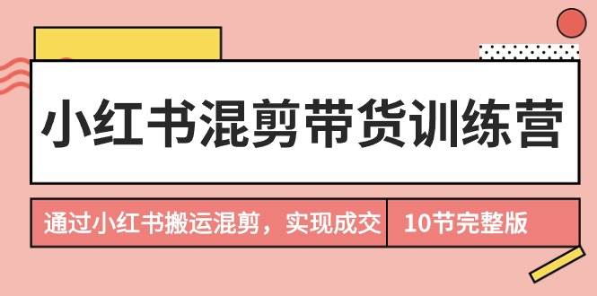 小红书混剪带货训练营，通过小红书搬运混剪，实现成交（10节课完结版）-沃创网