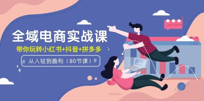全域电商实战课：从入驻到盈利，带你玩转小红书+抖音+拼多多（80节课）-沃创网