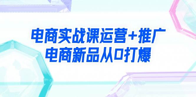 电商实战课运营+推广，电商新品从0打爆（99节视频课）-沃创网