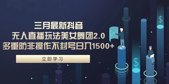 三月最新抖音无人直播玩法美女舞团2.0，多重防非操作不封号日入1500+ 小…-沃创网