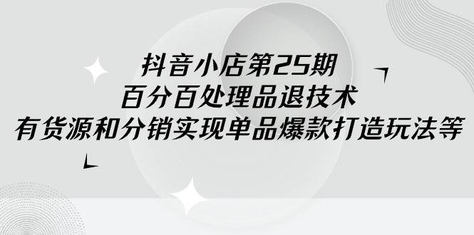 抖音小店-第25期，百分百处理品退技术，有货源和分销实现单品爆款打造玩法-沃创网