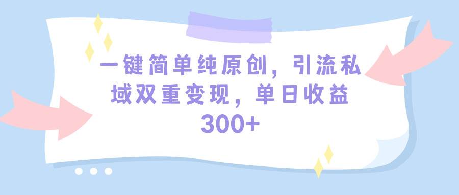 一键简单纯原创，引流私域双重变现，单日收益300+（教程+素材）-沃创网