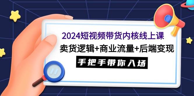 2024短视频带货内核线上课：卖货逻辑+商业流量+后端变现，手把手带你入场-沃创网