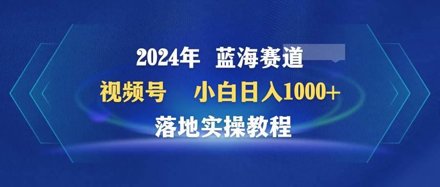 2024年蓝海赛道 视频号  小白日入1000+ 落地实操教程-沃创网