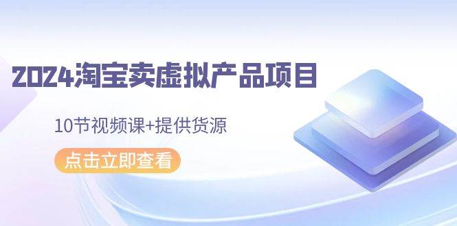 2024淘宝卖虚拟产品项目，10节视频课+提供货源-沃创网