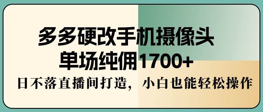 多多硬改手机摄像头，单场纯佣1700+，日不落直播间打造，小白也能轻松操作-沃创网