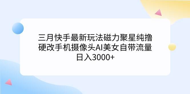 三月快手最新玩法磁力聚星纯撸，硬改手机摄像头AI美女自带流量日入3000+…-沃创网