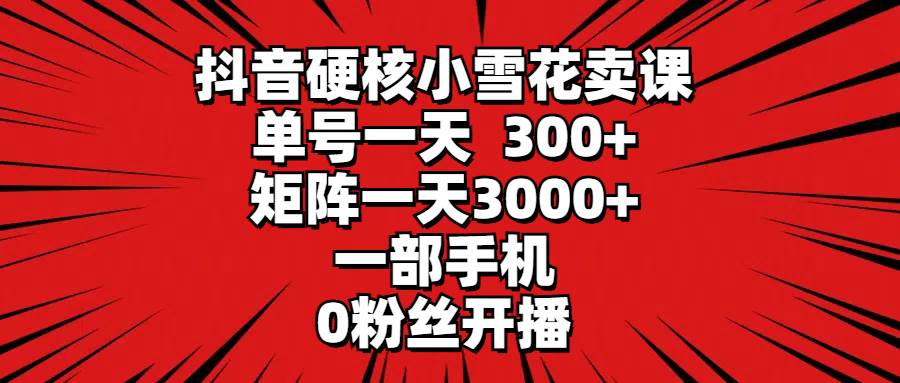 抖音硬核小雪花卖课，单号一天300+，矩阵一天3000+，一部手机0粉丝开播-沃创网