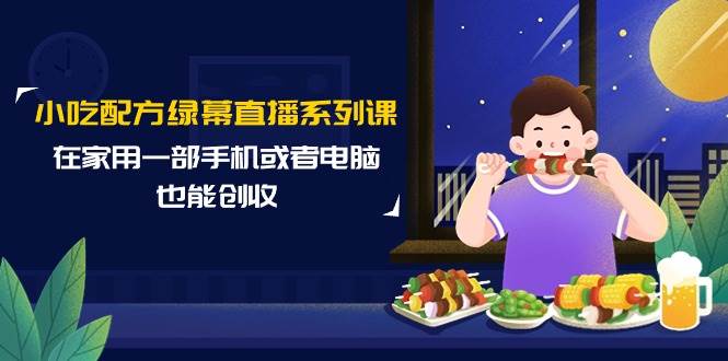 小吃配方绿幕直播系列课，在家用一部手机或者电脑也能创收（14节课）-沃创网