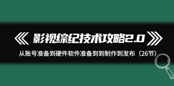 影视 综纪技术攻略2.0：从账号准备到硬件软件准备到到制作到发布（26节）-沃创网