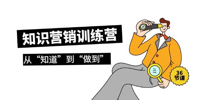 知识营销训练营·实操班，从“知道”到“做到”（36节课）-沃创网