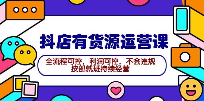 2024抖店有货源运营课：全流程可控，利润可控，不会违规，按部就班持续经营-沃创网