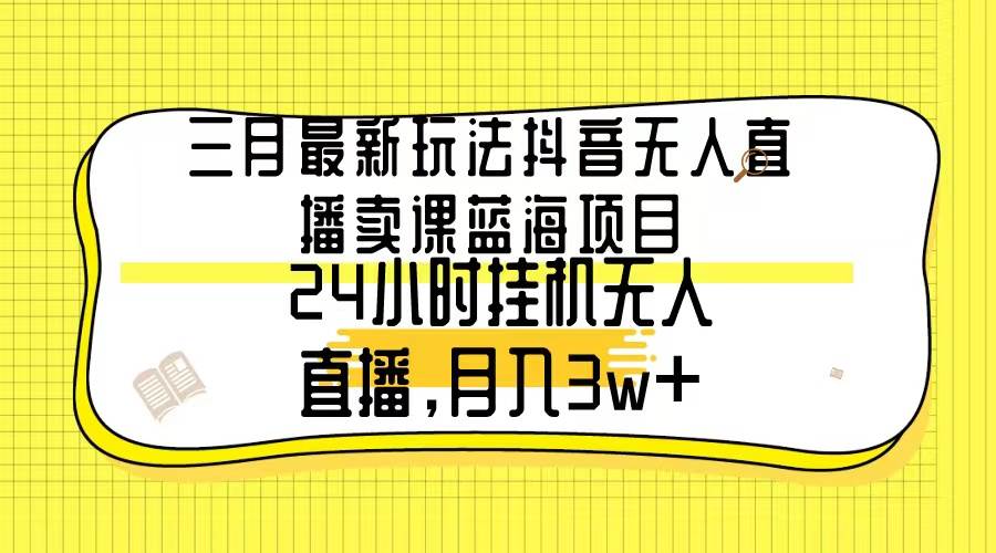 三月最新玩法抖音无人直播卖课蓝海项目，24小时无人直播，月入3w+-沃创网