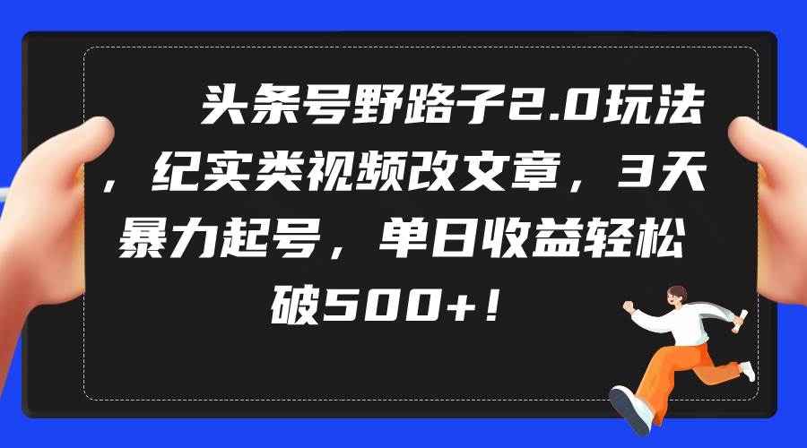 头条号野路子2.0玩法，纪实类视频改文章，3天暴力起号，单日收益轻松破500+-沃创网