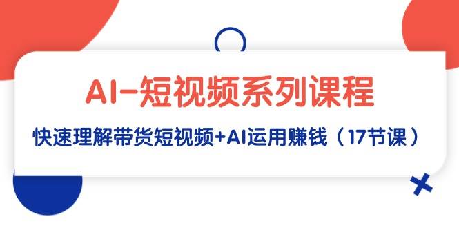 AI-短视频系列课程，快速理解带货短视频+AI运用赚钱（17节课）-沃创网