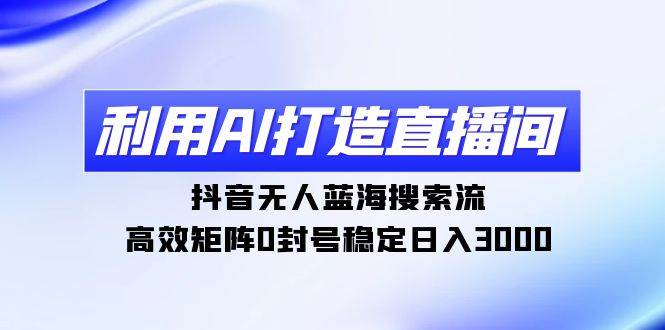 利用AI打造直播间，抖音无人蓝海搜索流，高效矩阵0封号稳定日入3000-沃创网