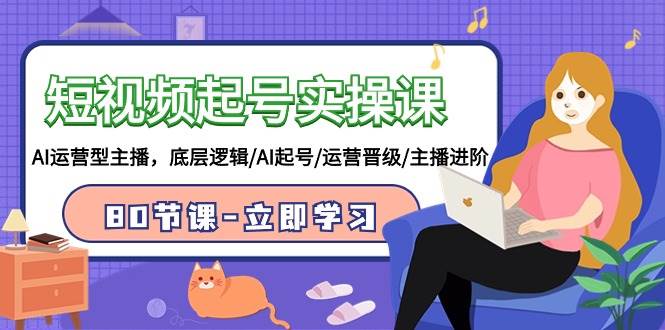 短视频起号实操课，AI运营型主播，底层逻辑/AI起号/运营晋级/主播进阶/80节-沃创网
