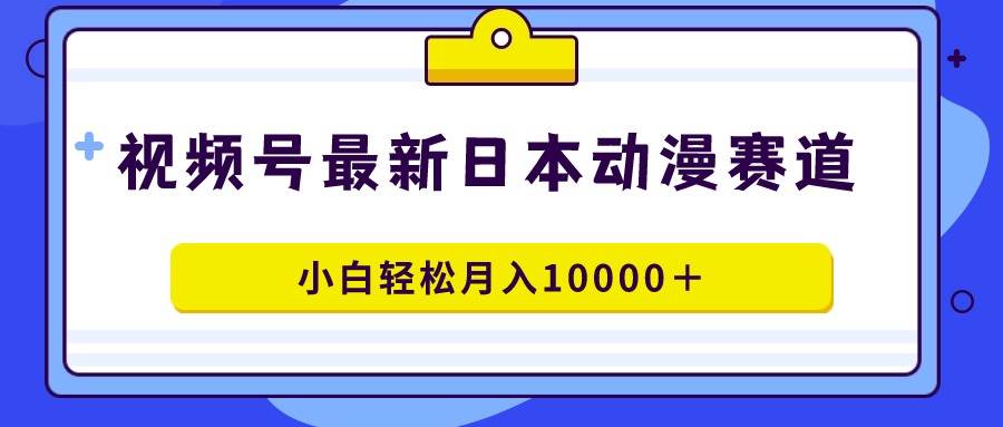 视频号日本动漫蓝海赛道，100%原创，小白轻松月入10000＋-沃创网