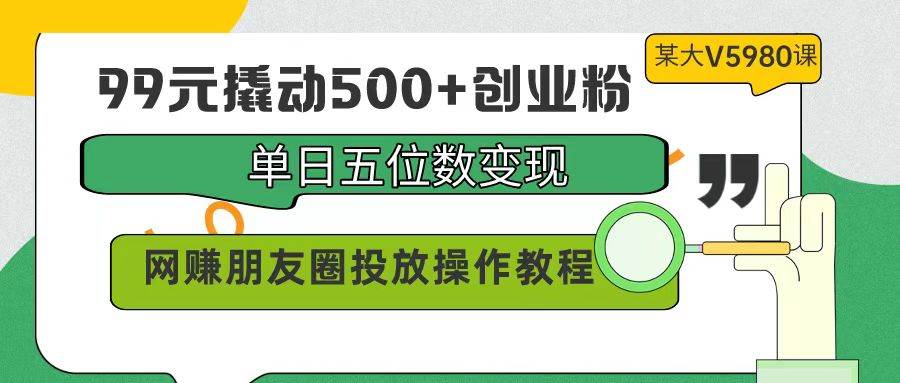 99元撬动500+创业粉，单日五位数变现，网赚朋友圈投放操作教程价值5980！-沃创网