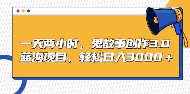 一天两小时，鬼故事创作3.0，蓝海项目，轻松日入3000＋-沃创网
