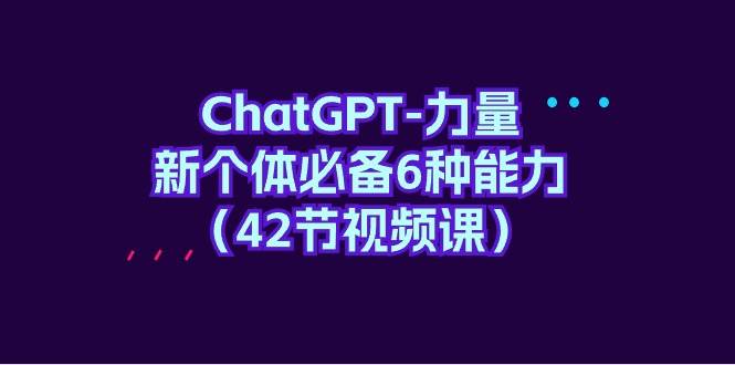 ChatGPT-力量 新个体必备6种能力（42节视频课）-沃创网