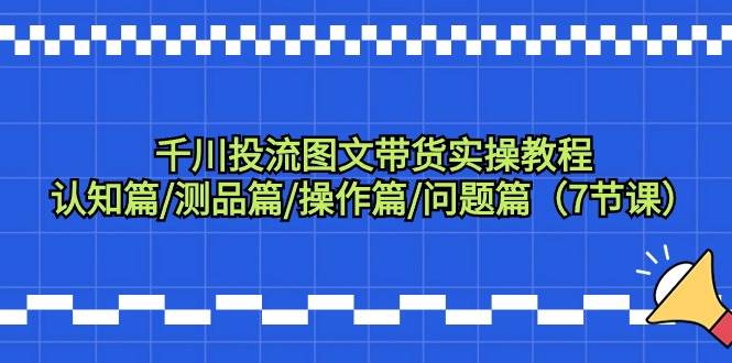 千川投流图文带货实操教程：认知篇/测品篇/操作篇/问题篇（7节课）-沃创网