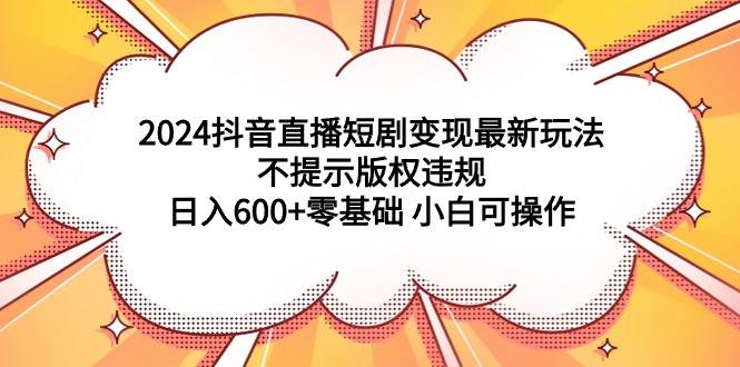 2024抖音直播短剧变现最新玩法，不提示版权违规 日入600+零基础 小白可操作-沃创网