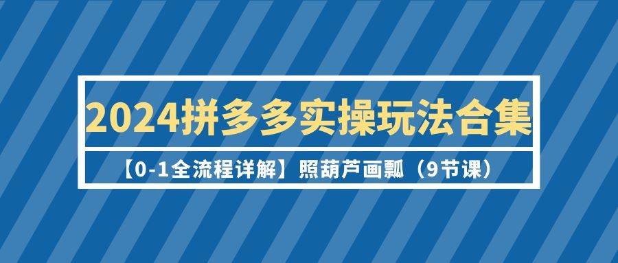 2024拼多多实操玩法合集【0-1全流程详解】照葫芦画瓢（9节课）-沃创网