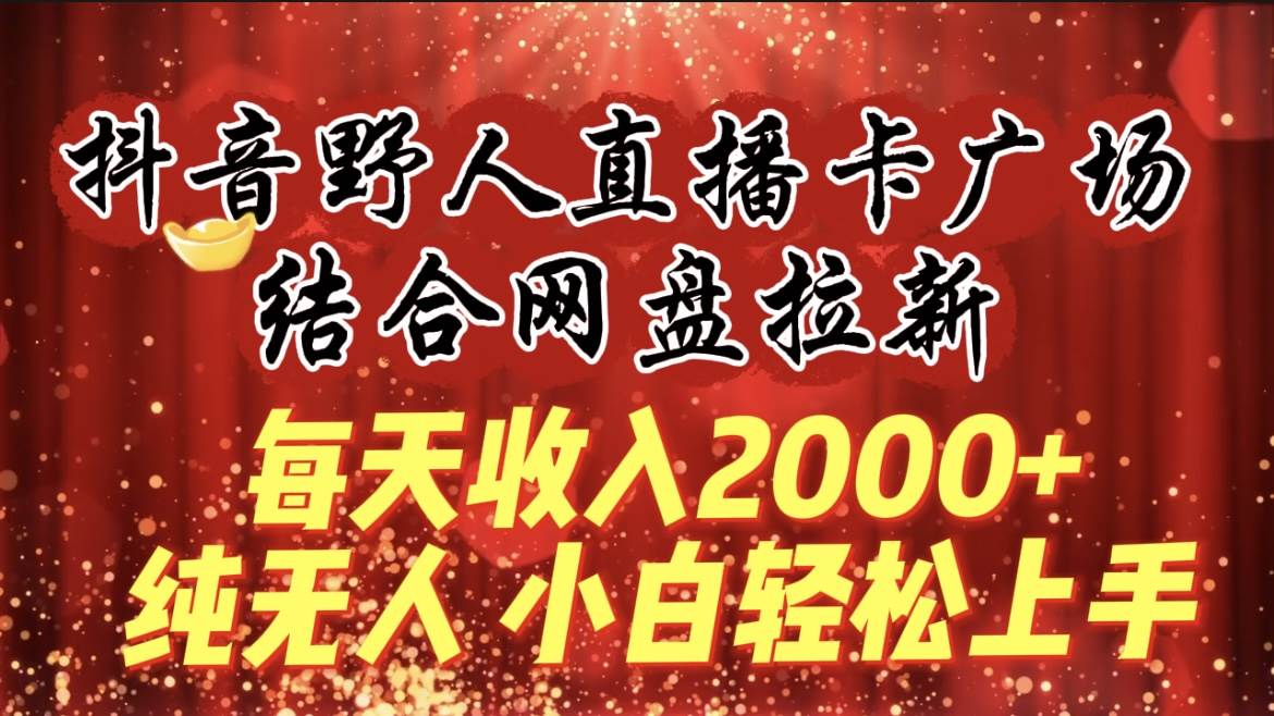 每天收入2000+，抖音野人直播卡广场，结合网盘拉新，纯无人，小白轻松上手-沃创网