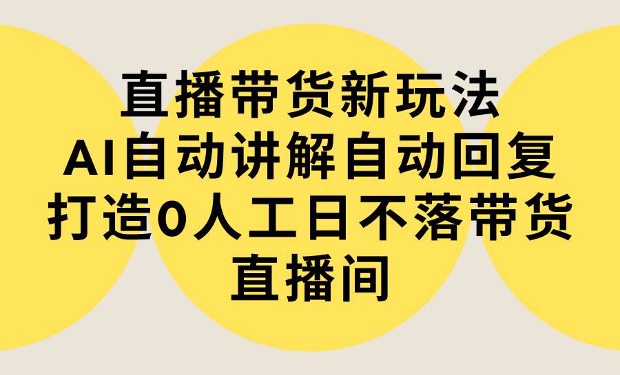 直播带货新玩法，AI自动讲解自动回复 打造0人工日不落带货直播间-教程+软件-沃创网