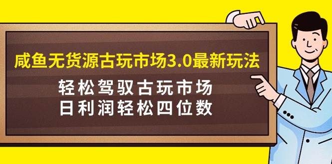 咸鱼无货源古玩市场3.0最新玩法，轻松驾驭古玩市场，日利润轻松四位数！…-沃创网