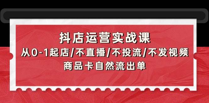 抖店运营实战课：从0-1起店/不直播/不投流/不发视频/商品卡自然流出单-沃创网