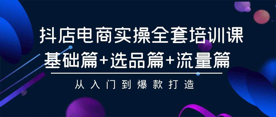抖店电商实操全套培训课：基础篇+选品篇+流量篇，从入门到爆款打造-沃创网