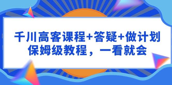 千川 高客课程+答疑+做计划，保姆级教程，一看就会-沃创网