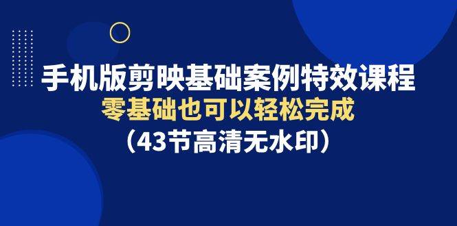 手机版剪映基础案例特效课程，零基础也可以轻松完成（43节高清无水印）-沃创网