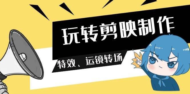 玩转 剪映制作，特效、运镜转场（113节视频）-沃创网