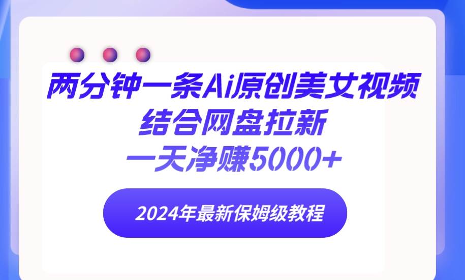 两分钟一条Ai原创美女视频结合网盘拉新，一天净赚5000+ 24年最新保姆级教程-沃创网
