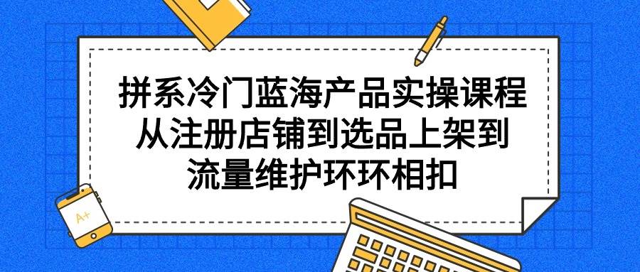 拼系冷门蓝海产品实操课程，从注册店铺到选品上架到流量维护环环相扣-沃创网
