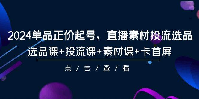 2024单品正价起号，直播素材投流选品，选品课+投流课+素材课+卡首屏-101节-沃创网