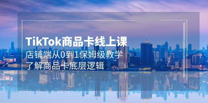 Tk商品卡线上课，店铺端从0到1保姆级教学，了解商品卡底层逻辑（20节）-沃创网