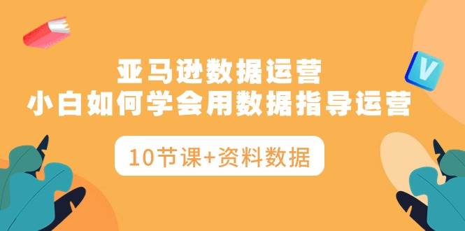 亚马逊数据运营，小白如何学会用数据指导运营（10节课+资料数据）-沃创网