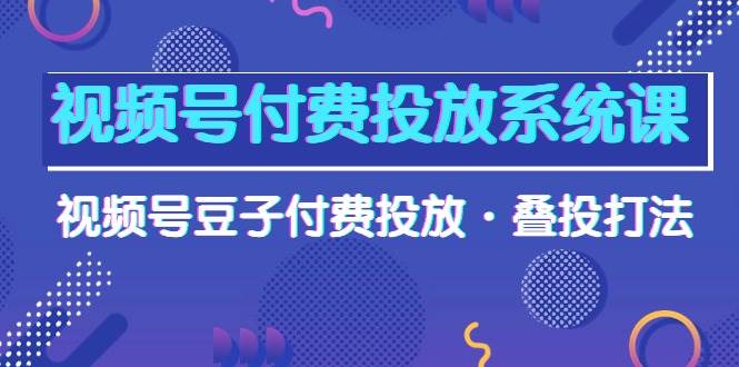 视频号付费投放系统课，视频号豆子付费投放·叠投打法（高清视频课）-沃创网