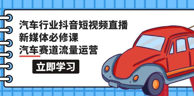 汽车行业 抖音短视频-直播新媒体必修课，汽车赛道流量运营（118节课）-沃创网
